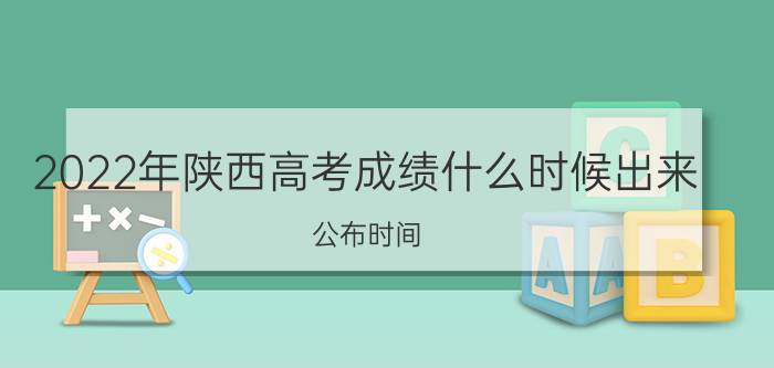 2022年陕西高考成绩什么时候出来 公布时间